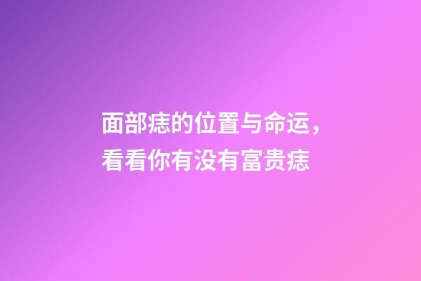 面部痣的位置与命运，看看你有没有富贵痣