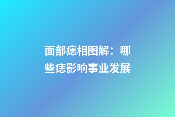 面部痣相图解：哪些痣影响事业发展