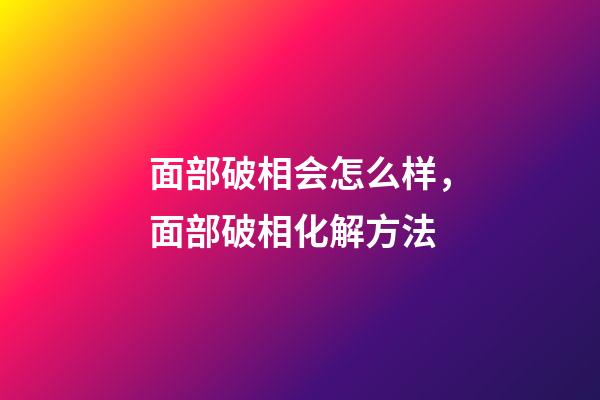 面部破相会怎么样，面部破相化解方法