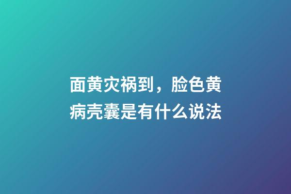 面黄灾祸到，脸色黄病壳囊是有什么说法