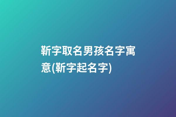 靳字取名男孩名字寓意(靳字起名字)