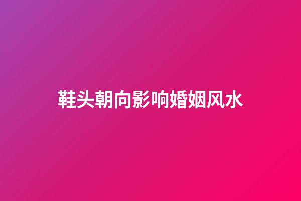 鞋头朝向影响婚姻风水