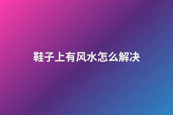 鞋子上有风水怎么解决