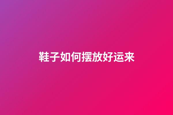 鞋子如何摆放好运来