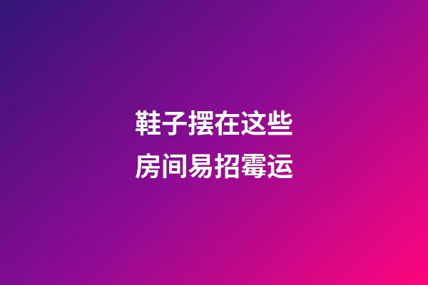 鞋子摆在这些房间易招霉运