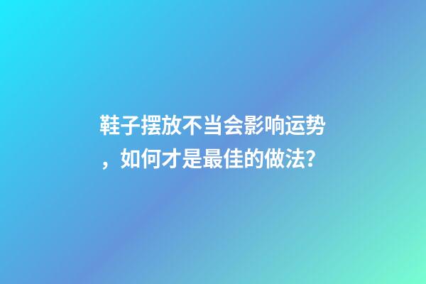 鞋子摆放不当会影响运势，如何才是最佳的做法？