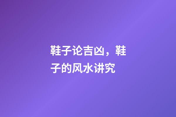 鞋子论吉凶，鞋子的风水讲究