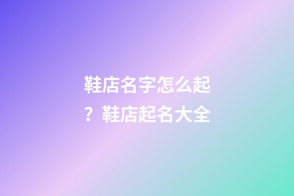 鞋店名字怎么起？鞋店起名大全-第1张-店铺起名-玄机派