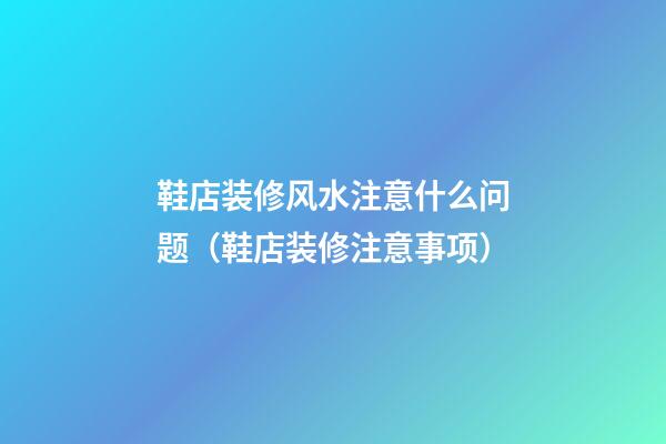 鞋店装修风水注意什么问题（鞋店装修注意事项）