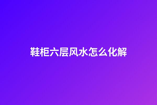 鞋柜六层风水怎么化解