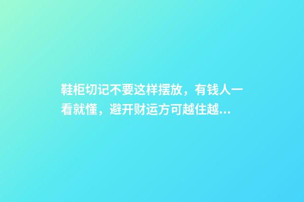 鞋柜切记不要这样摆放，有钱人一看就懂，避开财运方可越住越好