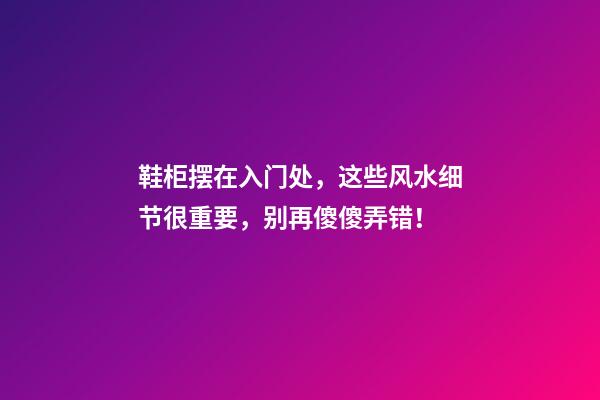 鞋柜摆在入门处，这些风水细节很重要，别再傻傻弄错！