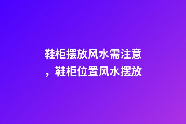 鞋柜摆放风水需注意，鞋柜位置风水摆放