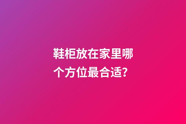鞋柜放在家里哪个方位最合适？