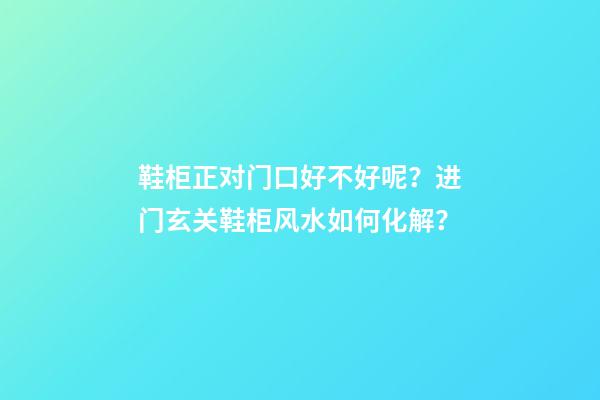 鞋柜正对门口好不好呢？进门玄关鞋柜风水如何化解？