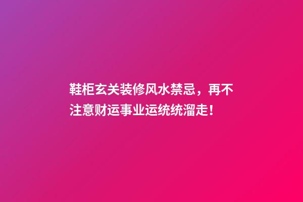 鞋柜玄关装修风水禁忌，再不注意财运事业运统统溜走！