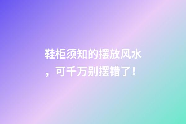 鞋柜须知的摆放风水，可千万别摆错了！
