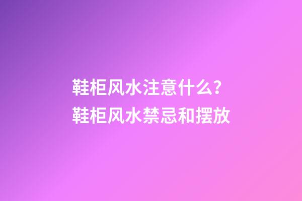 鞋柜风水注意什么？鞋柜风水禁忌和摆放