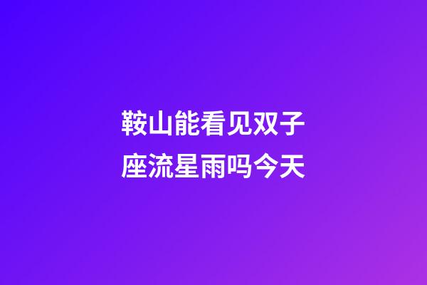 鞍山能看见双子座流星雨吗今天-第1张-星座运势-玄机派