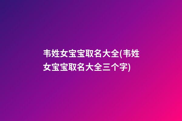 韦姓女宝宝取名大全(韦姓女宝宝取名大全三个字)