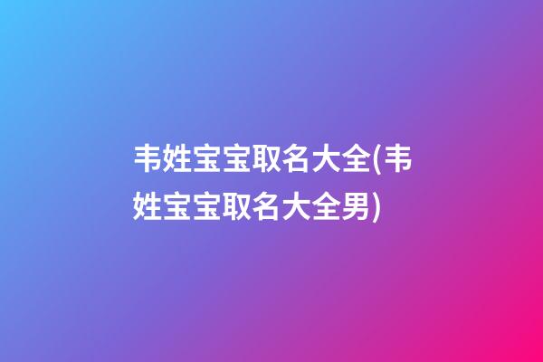 韦姓宝宝取名大全(韦姓宝宝取名大全男)