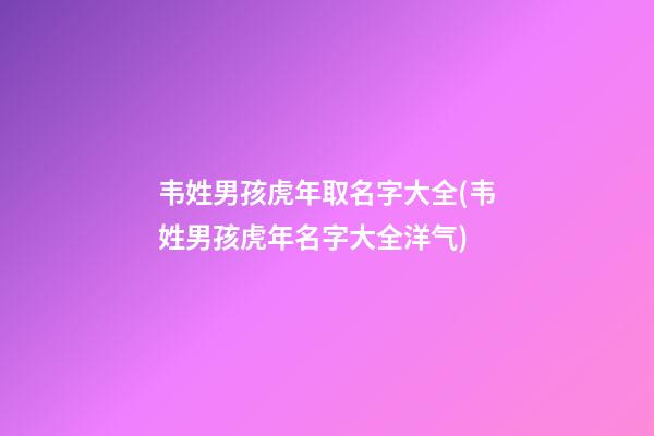 韦姓男孩虎年取名字大全(韦姓男孩虎年名字大全洋气)