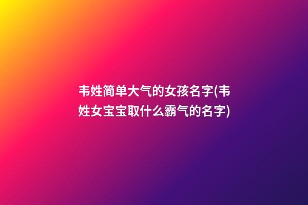 韦姓简单大气的女孩名字(韦姓女宝宝取什么霸气的名字)