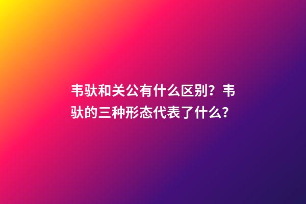 韦驮和关公有什么区别？韦驮的三种形态代表了什么？
