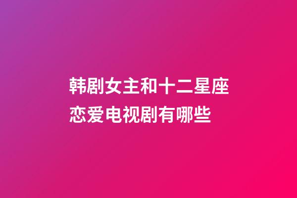 韩剧女主和十二星座恋爱电视剧有哪些-第1张-星座运势-玄机派