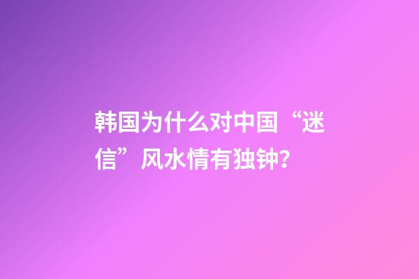 韩国为什么对中国“迷信”风水情有独钟？