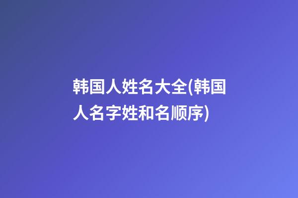 韩国人姓名大全(韩国人名字姓和名顺序)