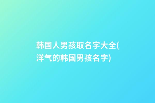 韩国人男孩取名字大全(洋气的韩国男孩名字)
