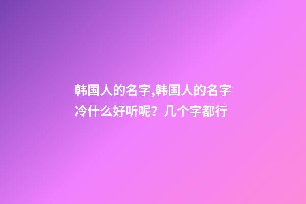 韩国人的名字,韩国人的名字冷什么好听呢？几个字都行