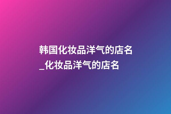韩国化妆品洋气的店名_化妆品洋气的店名