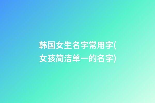 韩国女生名字常用字(女孩简洁单一的名字)