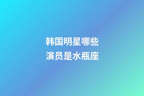 韩国明星哪些演员是水瓶座