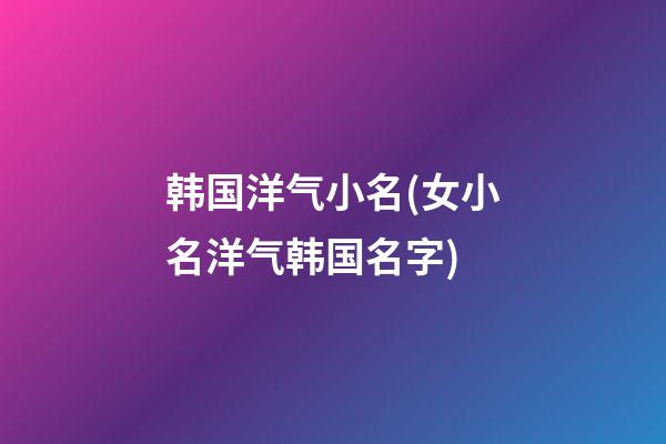韩国洋气小名(女小名洋气韩国名字)