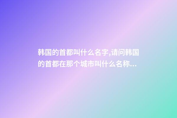 韩国的首都叫什么名字,请问韩国的首都在那个城市叫什么名称？
