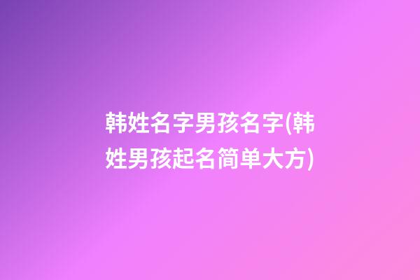 韩姓名字男孩名字(韩姓男孩起名简单大方)