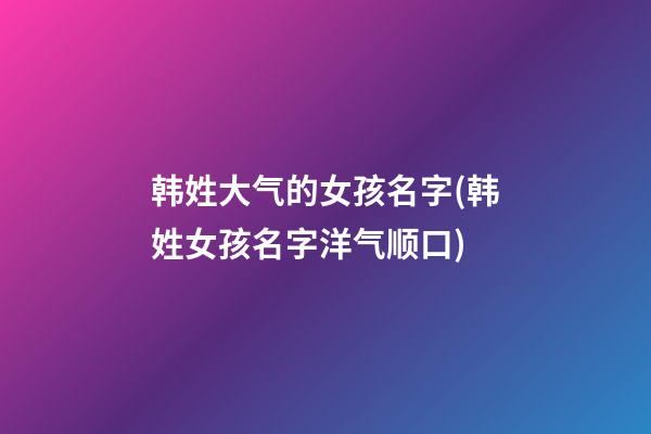 韩姓大气的女孩名字(韩姓女孩名字洋气顺口)