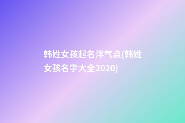 韩姓女孩起名洋气点(韩姓女孩名字大全2020)
