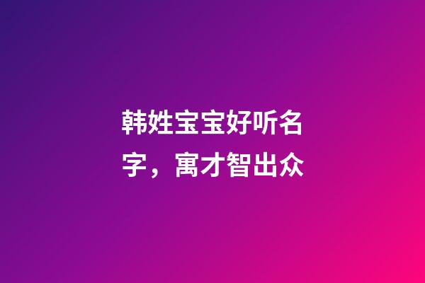 韩姓宝宝好听名字，寓才智出众