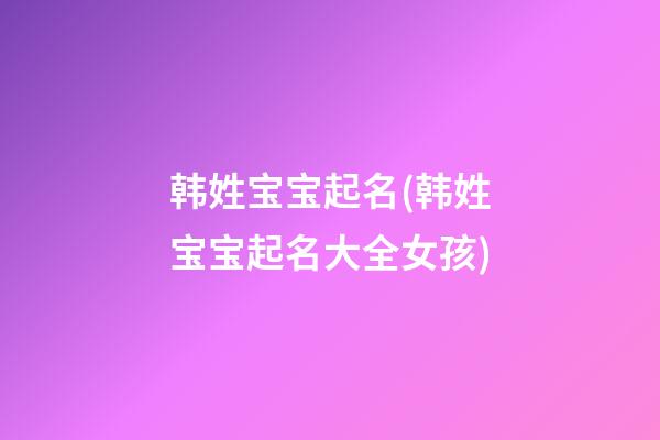 韩姓宝宝起名(韩姓宝宝起名大全女孩)