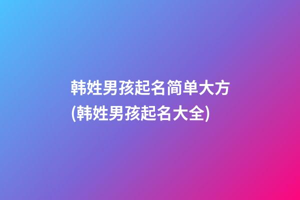 韩姓男孩起名简单大方(韩姓男孩起名大全)