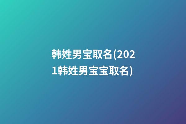 韩姓男宝取名(2021韩姓男宝宝取名)