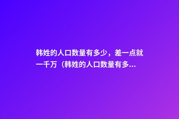 韩姓的人口数量有多少，差一点就一千万（韩姓的人口数量有多少,差一点就一千万了）