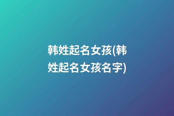 韩姓起名女孩(韩姓起名女孩名字)