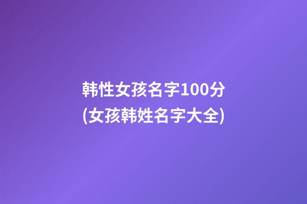 韩性女孩名字100分(女孩韩姓名字大全)