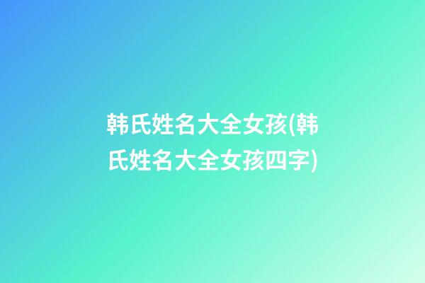 韩氏姓名大全女孩(韩氏姓名大全女孩四字)