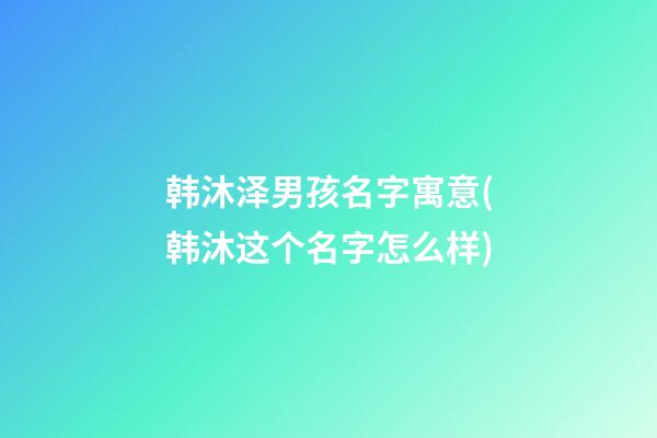 韩沐泽男孩名字寓意(韩沐这个名字怎么样)